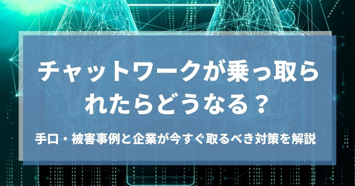 チャットワークが乗っ取られたらどうなる？手口・被害事例と企業が今すぐ取るべき対策を解説