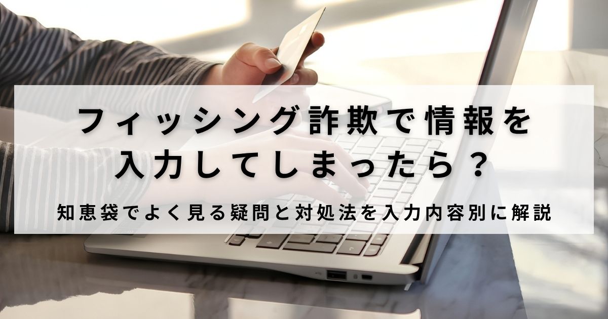 フィッシング詐欺で情報を入力してしまったら？知恵袋でよく見る疑問と対処法を入力内容別に解説